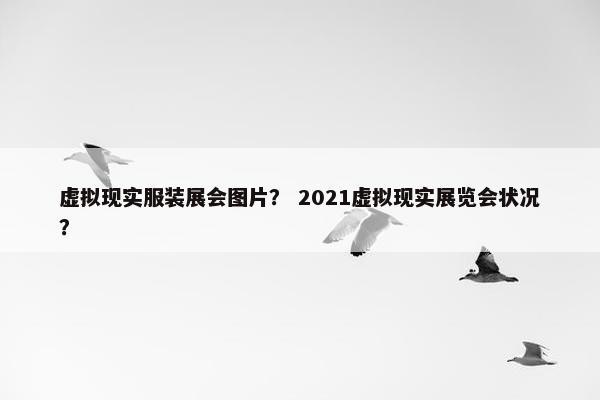 虚拟现实服装展会图片？ 2021虚拟现实展览会状况？