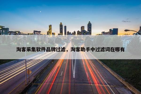 淘客采集软件品牌过滤，淘客助手中过滤词在哪有