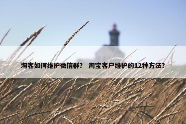 淘客如何维护微信群？ 淘宝客户维护的12种方法？