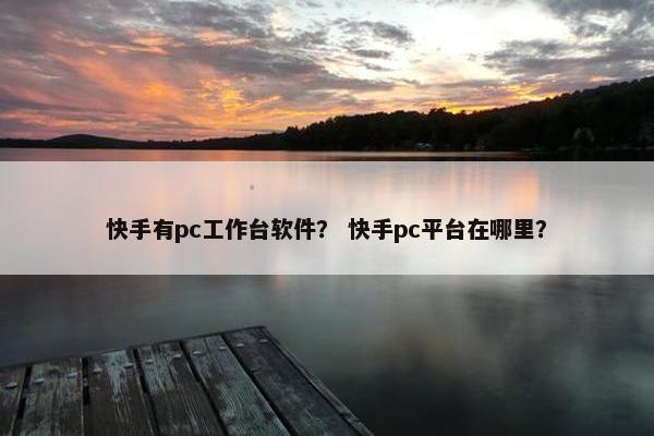 快手有pc工作台软件？ 快手pc平台在哪里？