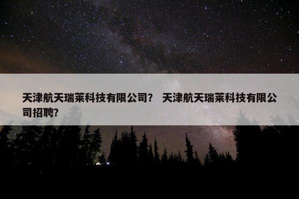 天津航天瑞莱科技有限公司？ 天津航天瑞莱科技有限公司招聘？
