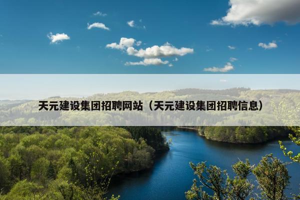 天元建设集团招聘网站（天元建设集团招聘信息）