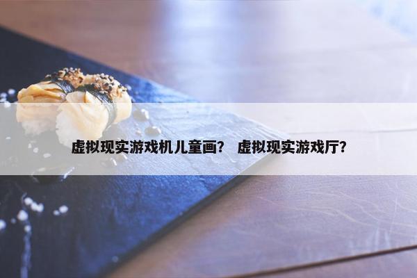 虚拟现实游戏机儿童画？ 虚拟现实游戏厅？
