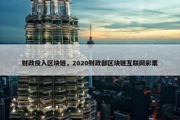 财政投入区块链，2020财政部区块链互联网彩票