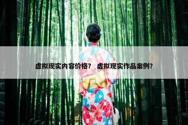 虚拟现实内容价格？ 虚拟现实作品案例？