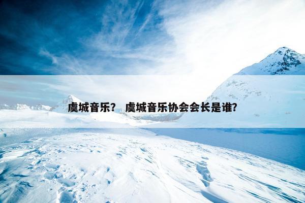 虞城音乐？ 虞城音乐协会会长是谁？