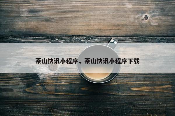 茶山快讯小程序，茶山快讯小程序下载