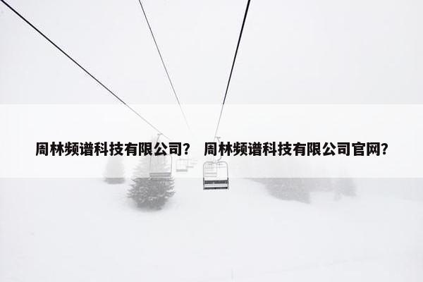 周林频谱科技有限公司？ 周林频谱科技有限公司官网？