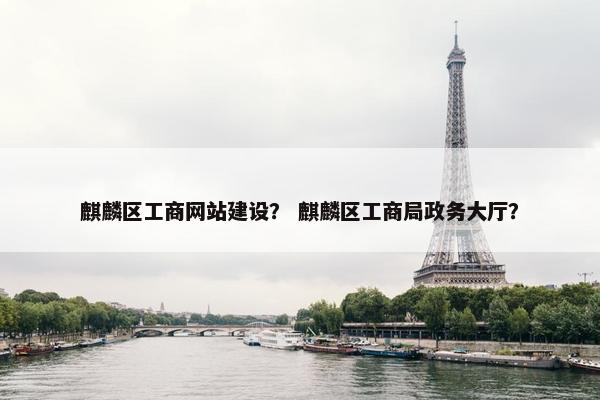 麒麟区工商网站建设？ 麒麟区工商局政务大厅？