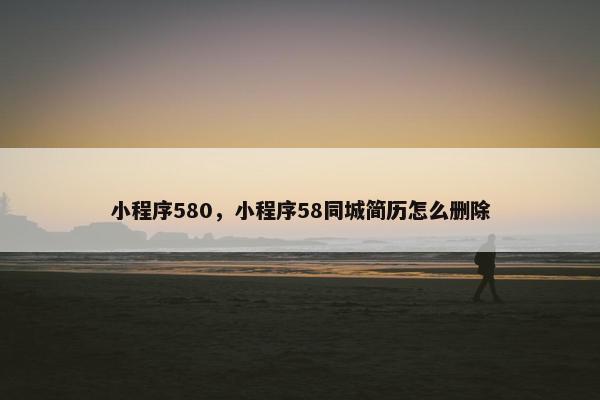 小程序580，小程序58同城简历怎么删除