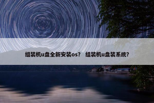 组装机u盘全新安装os？ 组装机u盘装系统？
