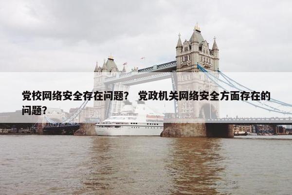 党校网络安全存在问题？ 党政机关网络安全方面存在的问题？
