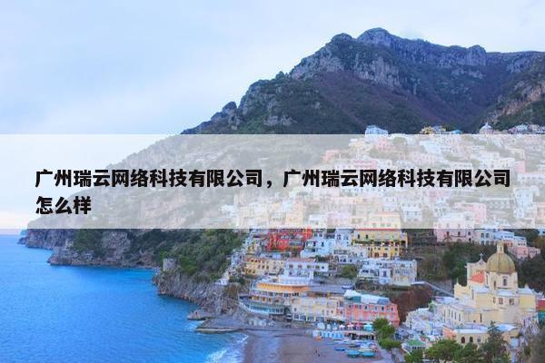 广州瑞云网络科技有限公司，广州瑞云网络科技有限公司怎么样