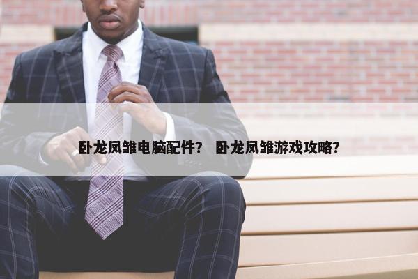 卧龙凤雏电脑配件？ 卧龙凤雏游戏攻略？