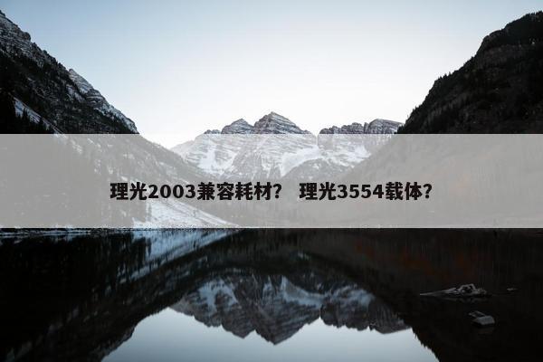 理光2003兼容耗材？ 理光3554载体？