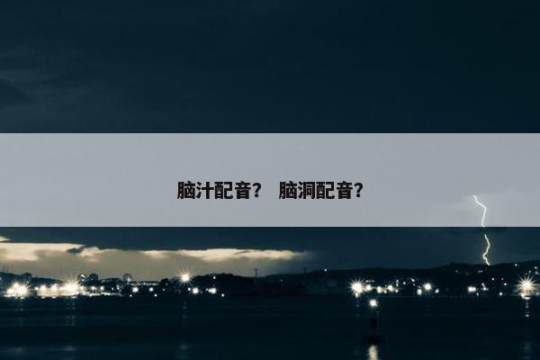 脑汁配音？ 脑洞配音？
