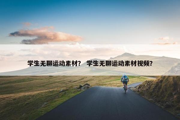 学生无聊运动素材？ 学生无聊运动素材视频？
