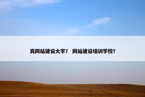 宾网站建设大学？ 网站建设培训学校？