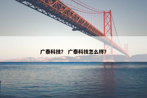 广泰科技？ 广泰科技怎么样？