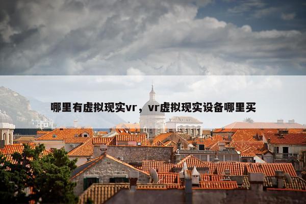 哪里有虚拟现实vr，vr虚拟现实设备哪里买