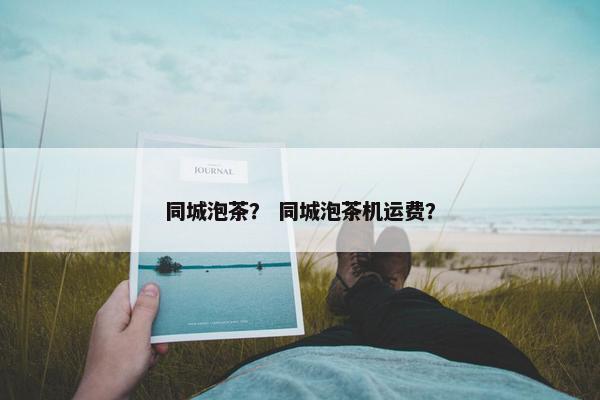 同城泡茶？ 同城泡茶机运费？