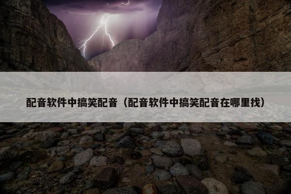 配音软件中搞笑配音（配音软件中搞笑配音在哪里找）