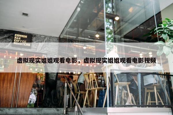 虚拟现实姐姐观看电影，虚拟现实姐姐观看电影视频