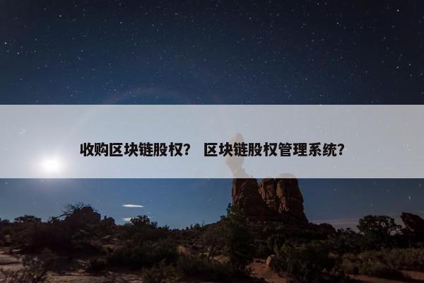 收购区块链股权？ 区块链股权管理系统？