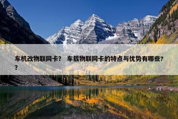 车机改物联网卡？ 车载物联网卡的特点与优势有哪些?？