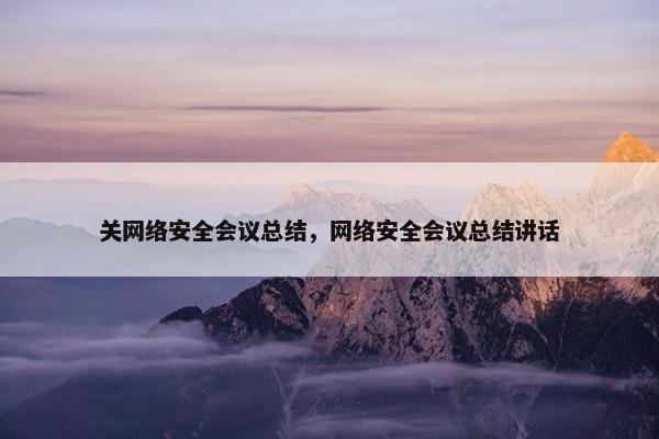 关网络安全会议总结，网络安全会议总结讲话