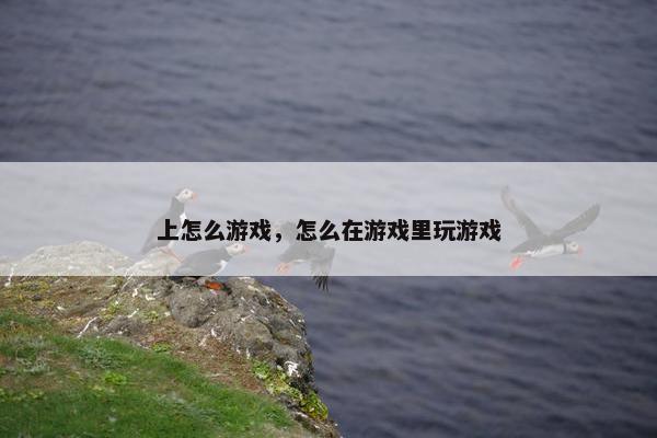 上怎么游戏，怎么在游戏里玩游戏