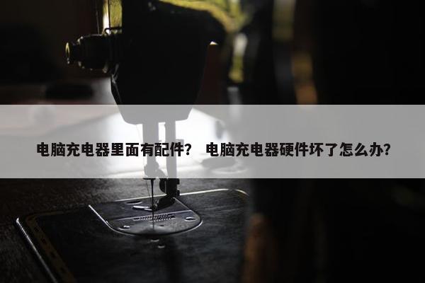 电脑充电器里面有配件？ 电脑充电器硬件坏了怎么办？
