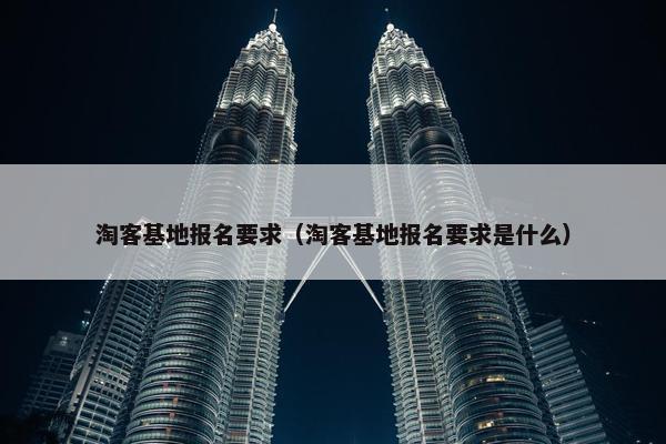 淘客基地报名要求（淘客基地报名要求是什么）