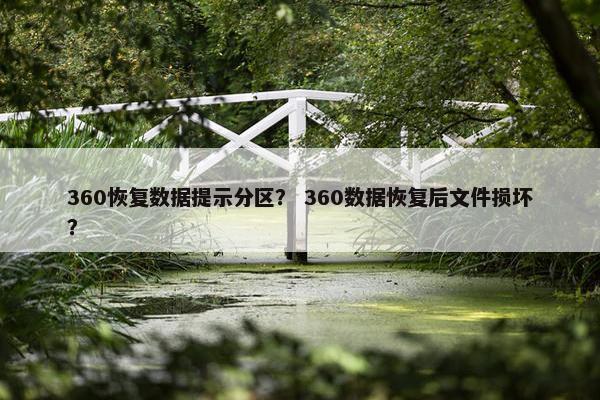360恢复数据提示分区？ 360数据恢复后文件损坏？