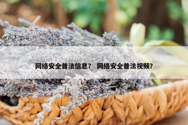 网络安全普法信息？ 网络安全普法视频？