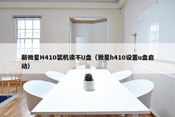 新微星H410装机读不U盘（微星h410设置u盘启动）