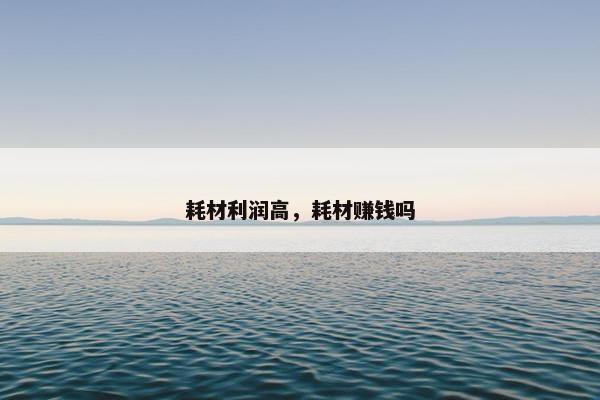 耗材利润高，耗材赚钱吗