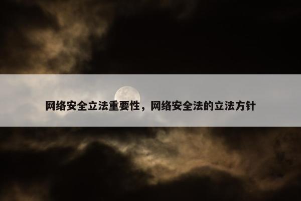 网络安全立法重要性，网络安全法的立法方针