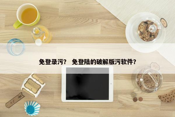 免登录污？ 免登陆的破解版污软件？