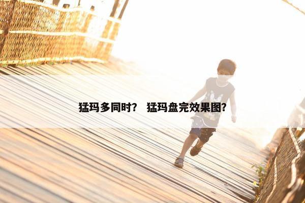 猛玛多同时？ 猛玛盘完效果图？