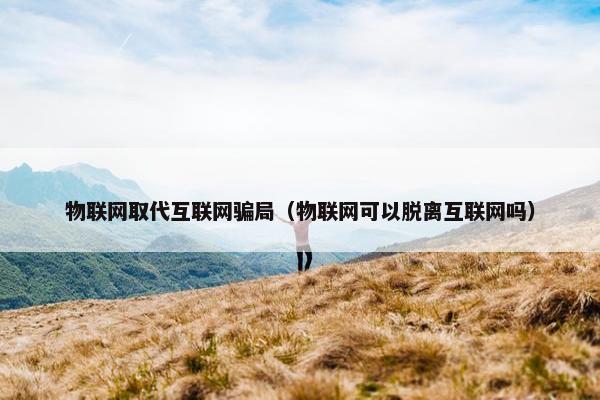 物联网取代互联网骗局（物联网可以脱离互联网吗）