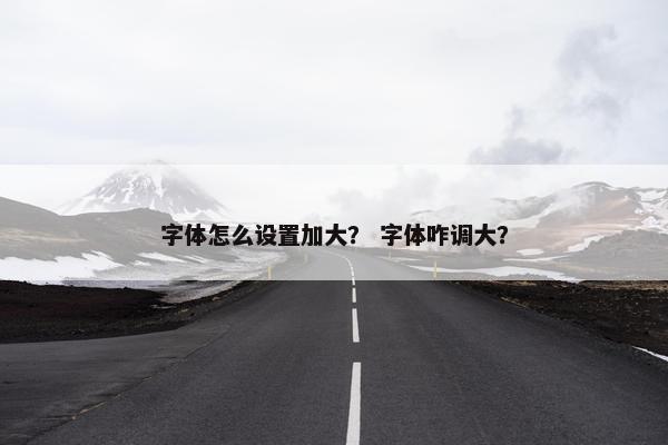 字体怎么设置加大？ 字体咋调大？