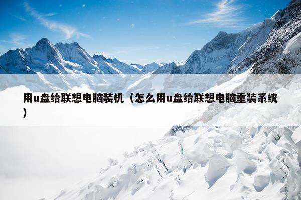 用u盘给联想电脑装机（怎么用u盘给联想电脑重装系统）