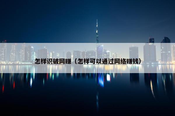 怎样识破网赚（怎样可以通过网络赚钱）