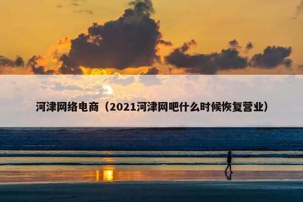 河津网络电商（2021河津网吧什么时候恢复营业）