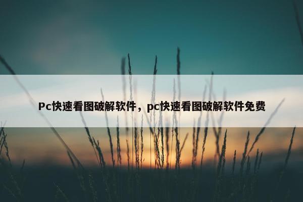 Pc快速看图破解软件，pc快速看图破解软件免费