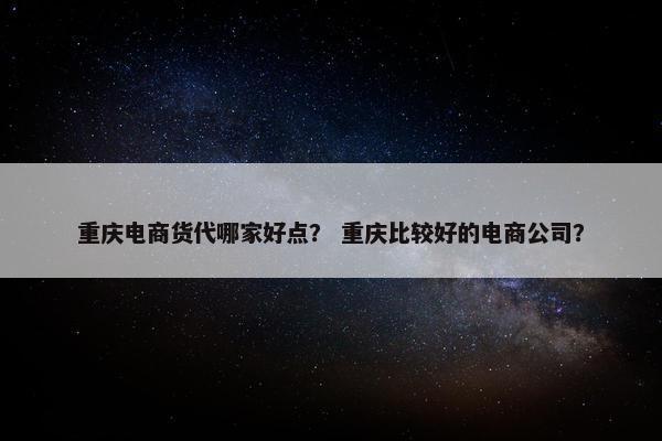 重庆电商货代哪家好点？ 重庆比较好的电商公司？