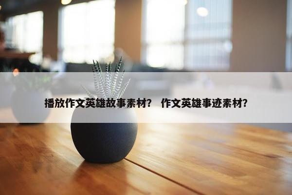 播放作文英雄故事素材？ 作文英雄事迹素材？