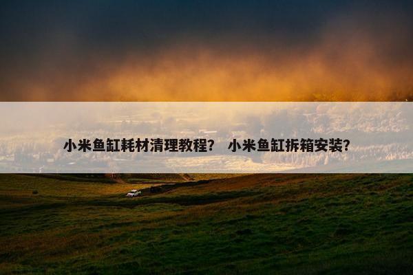小米鱼缸耗材清理教程？ 小米鱼缸拆箱安装？