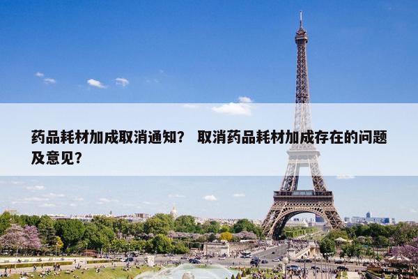 药品耗材加成取消通知？ 取消药品耗材加成存在的问题及意见？